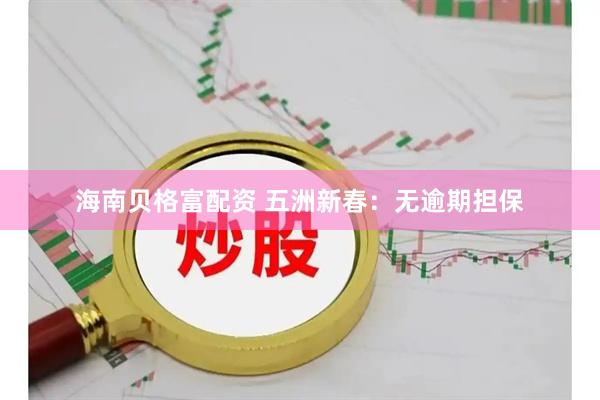海南贝格富配资 五洲新春：无逾期担保