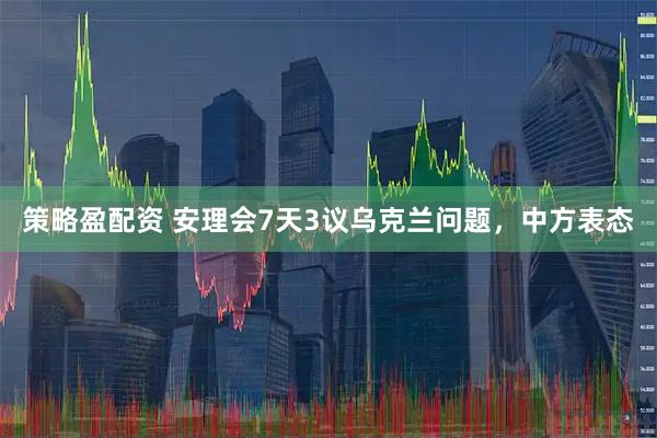 策略盈配资 安理会7天3议乌克兰问题，中方表态