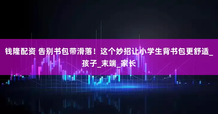 钱隆配资 告别书包带滑落！这个妙招让小学生背书包更舒适_孩子_末端_家长