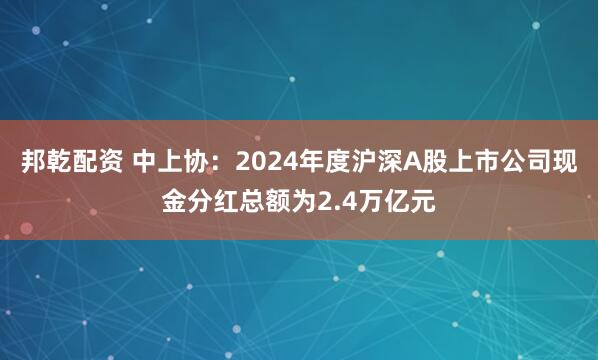 邦乾配资 中上协：2024年度沪深A股上市公司现金分红总额为2.4万亿元