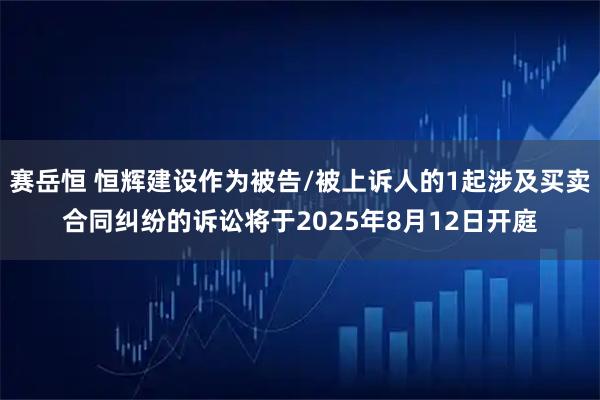 赛岳恒 恒辉建设作为被告/被上诉人的1起涉及买卖合同纠纷的诉讼将于2025年8月12日开庭
