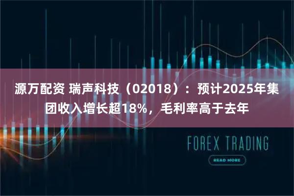 源万配资 瑞声科技（02018）：预计2025年集团收入增长超18%，毛利率高于去年