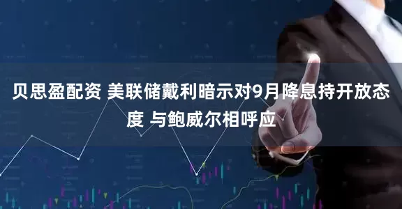 贝思盈配资 美联储戴利暗示对9月降息持开放态度 与鲍威尔相呼应