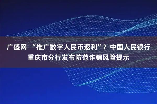 广盛网  “推广数字人民币返利”？中国人民银行重庆市分行发布防范诈骗风险提示
