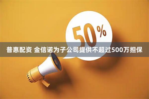 普惠配资 金信诺为子公司提供不超过500万担保