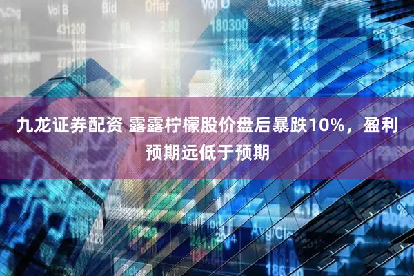 九龙证券配资 露露柠檬股价盘后暴跌10%，盈利预期远低于预期