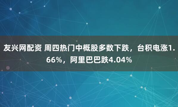 友兴网配资 周四热门中概股多数下跌，台积电涨1.66%，阿里巴巴跌4.04%