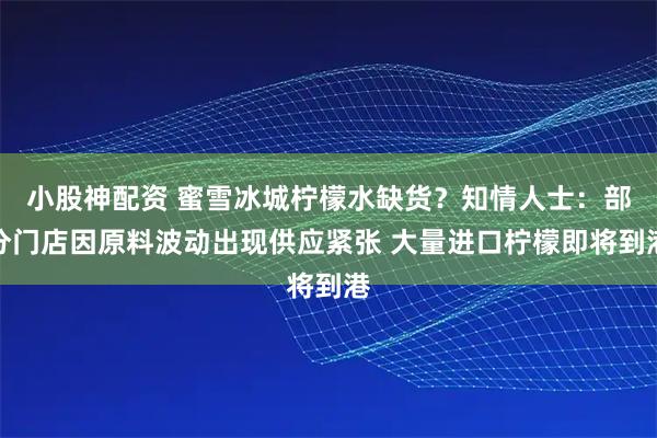 小股神配资 蜜雪冰城柠檬水缺货？知情人士：部分门店因原料波动出现供应紧张 大量进口柠檬即将到港