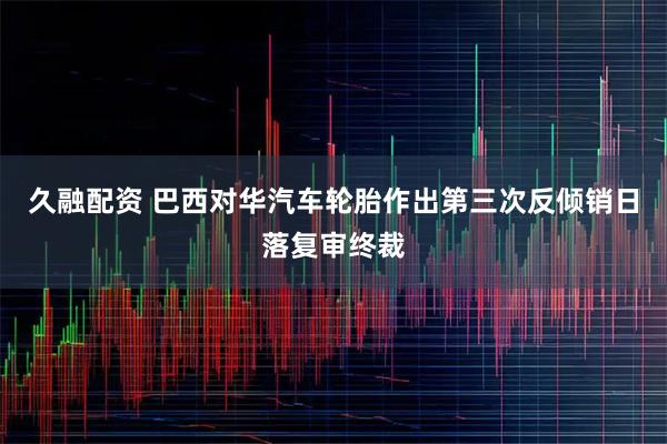 久融配资 巴西对华汽车轮胎作出第三次反倾销日落复审终裁