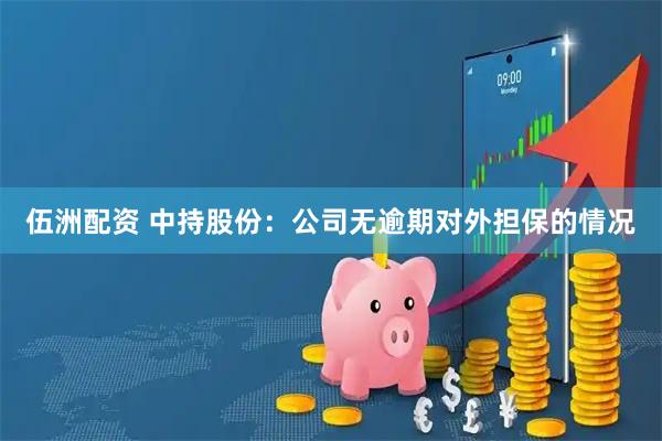 伍洲配资 中持股份：公司无逾期对外担保的情况