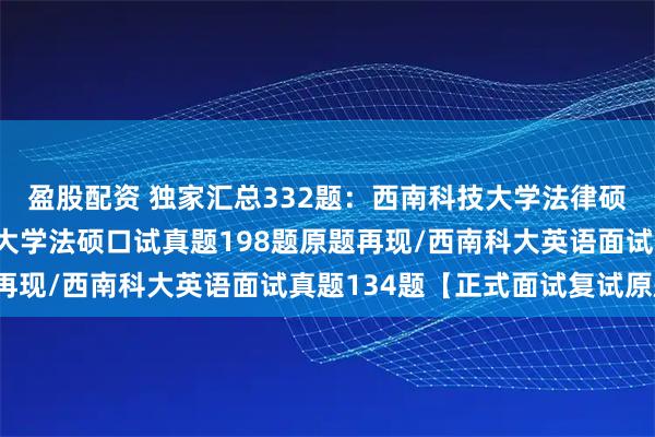 盈股配资 独家汇总332题：西南科技大学法律硕士复试真题/西南科技大学法硕口试真题198题原题再现/西南科大英语面试真题134题【正式面试复试原题】