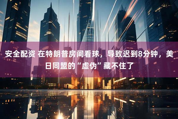 安全配资 在特朗普房间看球，导致迟到8分钟，美日同盟的“虚伪”藏不住了