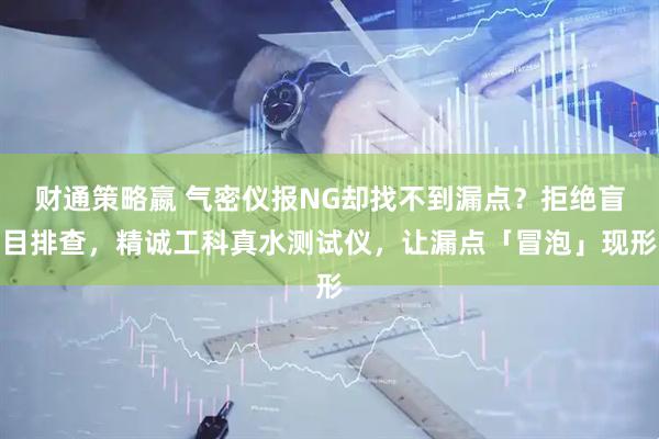 财通策略嬴 气密仪报NG却找不到漏点?拒绝盲目排查,精诚工科真水测试仪,让漏点「冒泡」现形