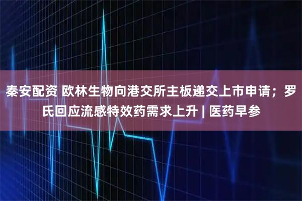 秦安配资 欧林生物向港交所主板递交上市申请；罗氏回应流感特效药需求上升 | 医药早参