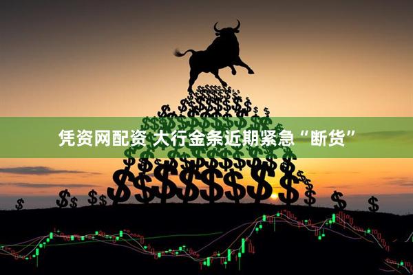 凭资网配资 大行金条近期紧急“断货”