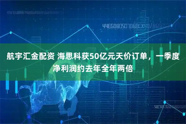航宇汇金配资 海思科获50亿元天价订单，一季度净利润约去年全年两倍