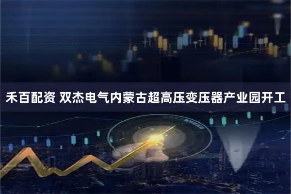 禾百配资 双杰电气内蒙古超高压变压器产业园开工