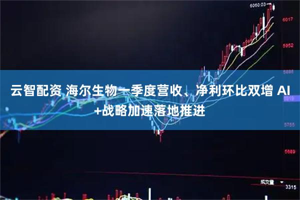 云智配资 海尔生物一季度营收、净利环比双增 AI+战略加速落地推进