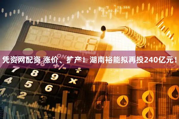 凭资网配资 涨价、扩产!湖南裕能拟再投240亿元!